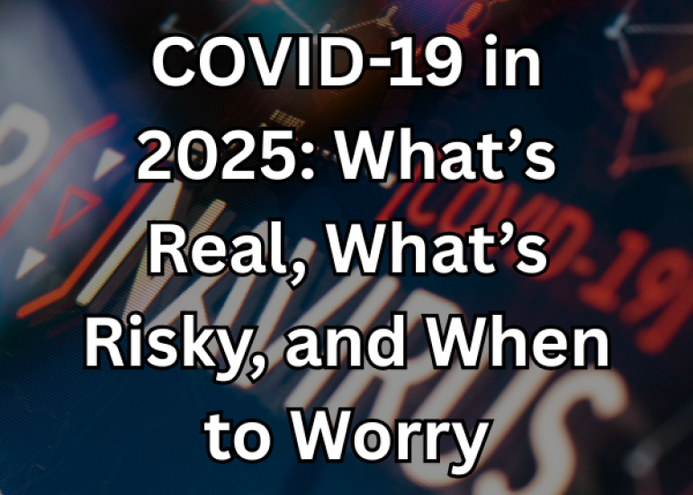 COVID-19 in 2025: What’s Real, What’s Risky, and When to Worry