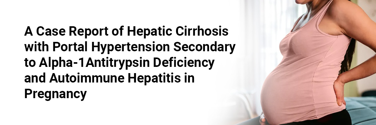 A Case Report of Hepatic Cirrhosis with Portal Hypertension Secondary to Alpha-1 Antitrypsin Deficiency And Autoimmune Hepatitis In Pregnancy