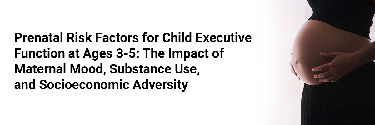 Prenatal Risk Factors for Child Executive Function at Ages 3-5: The Impact of Maternal Mood, Substance Use, and Socioeconomic Adversity