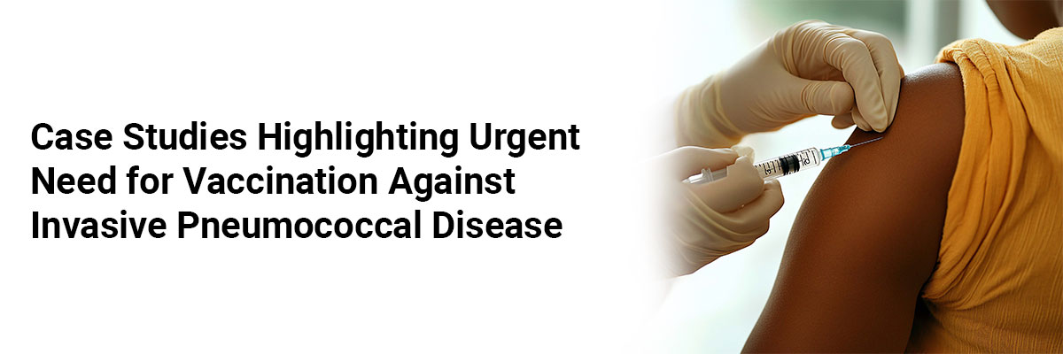 Case Studies Highlighting Urgent Need for Vaccination Against Invasive Pneumococcal Disease