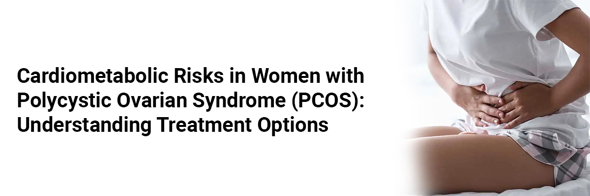 Cardiometabolic Risks in Women with Polycystic Ovarian Syndrome (PCOS): Understanding Treatment Options