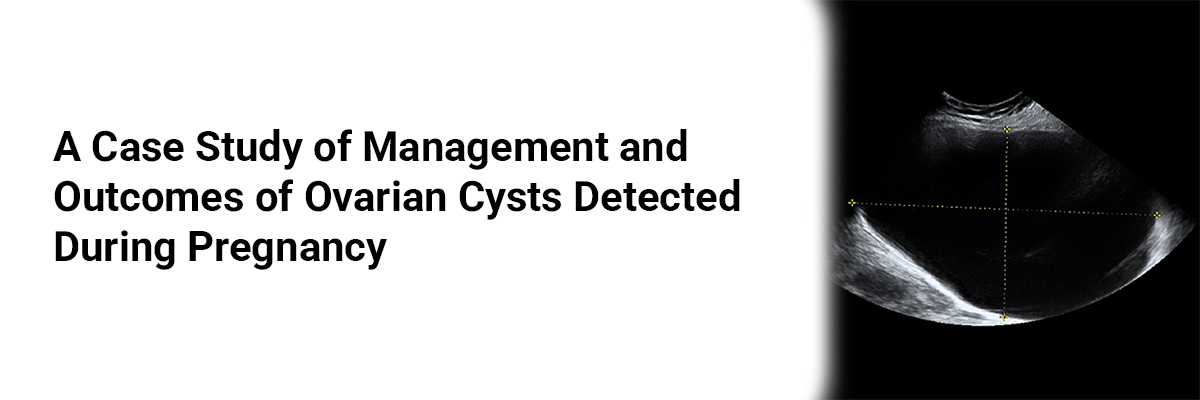 A Case Study of Management and Outcomes of Ovarian Cysts Detected During Pregnancy