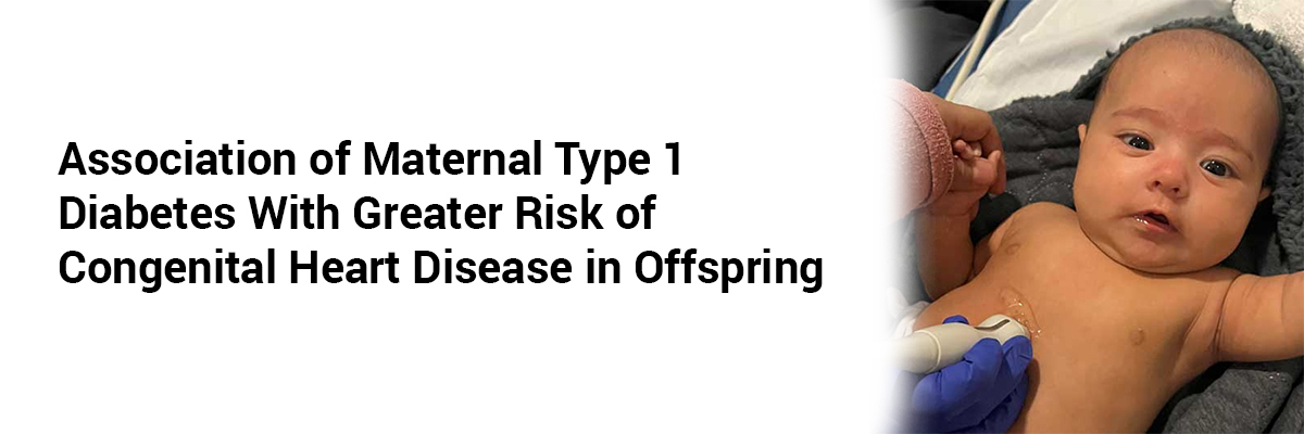 Association of Maternal Type 1 Diabetes with Greater Risk of Congenital Heart Disease in Offspring