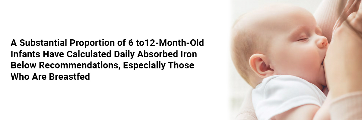 A Substantial Proportion Of 6 – To 12-Month-Old Infants Have Calculated Daily Absorbed Iron Below Recommendations, Especially Those Who are Breastfed