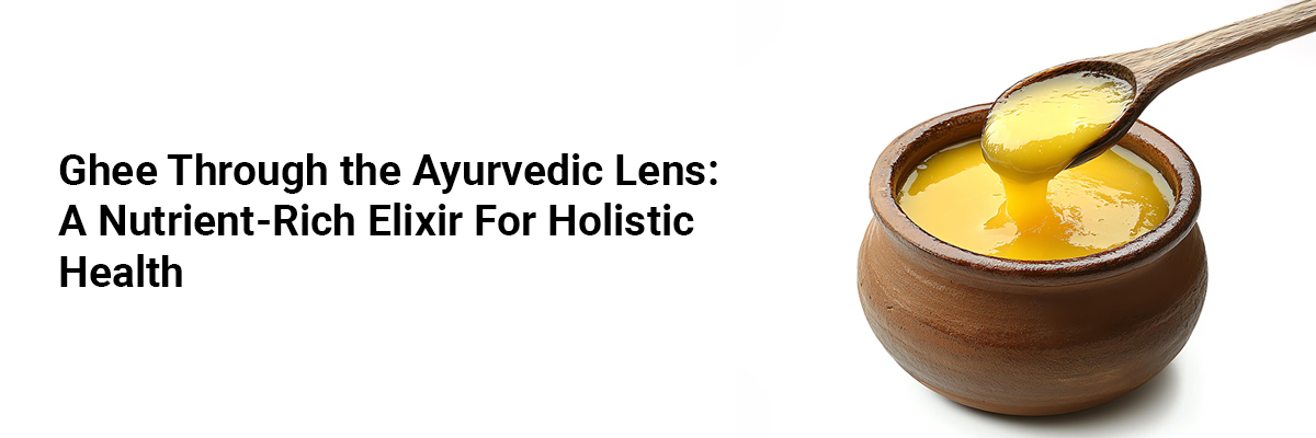 Ghee Through the Ayurvedic Lens: A Nutrient-Rich Elixir for Holistic Health