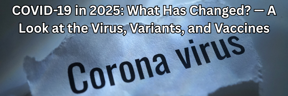 COVID-19 in 2025: What Has Changed? — A Look at the Virus, Variants, and Vaccines