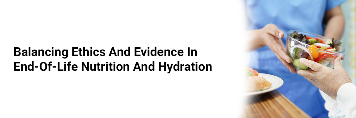 Balancing Ethics and Evidence In End-Of-Life Nutrition And Hydration