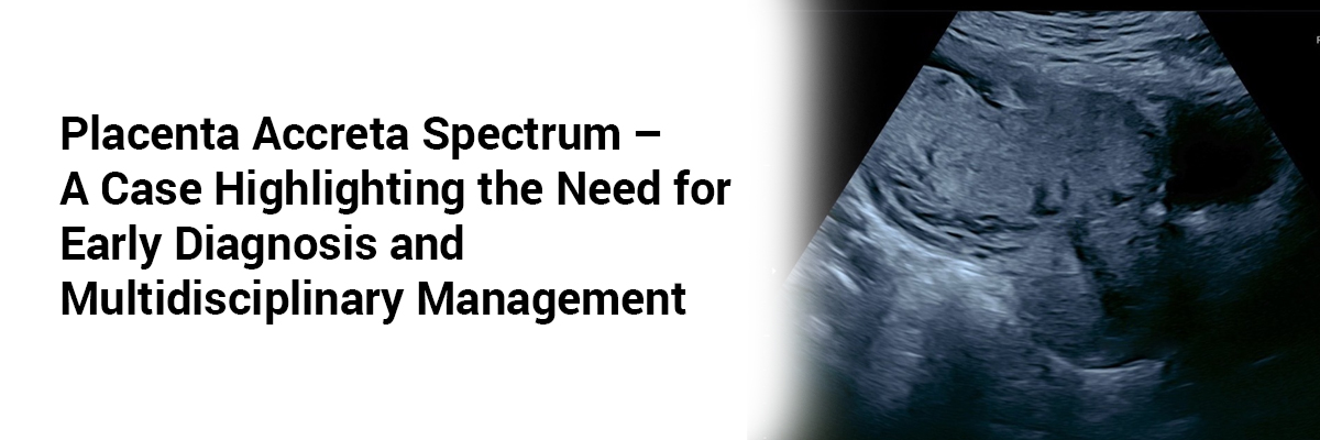 Placenta Accreta Spectrum – A Case Highlighting the Need for Early Diagnosis and Multidisciplinary Management