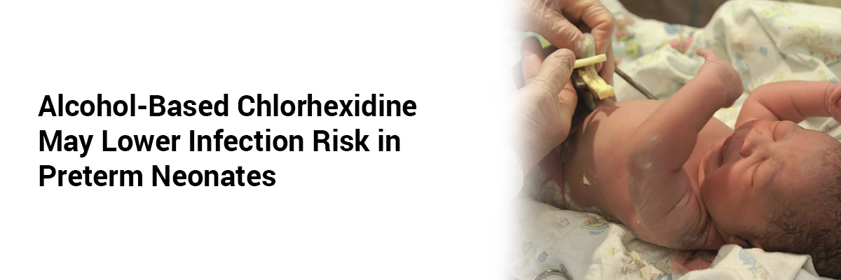 Alcohol-Based Chlorhexidine May Lower Infection Risk in Preterm Neonates