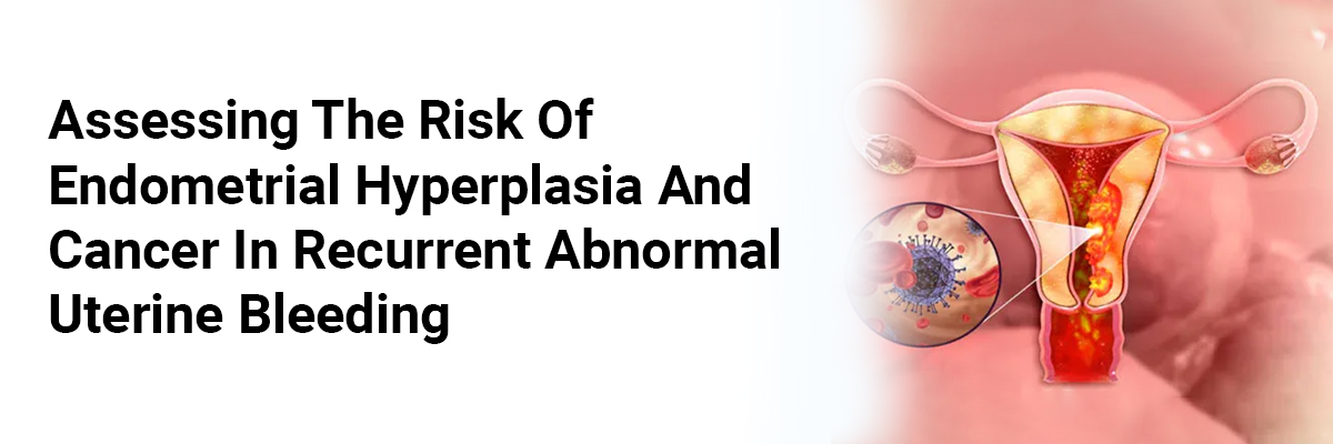 Assessing the Risk of Endometrial Hyperplasia and Cancer in Recurrent Abnormal Uterine Bleeding