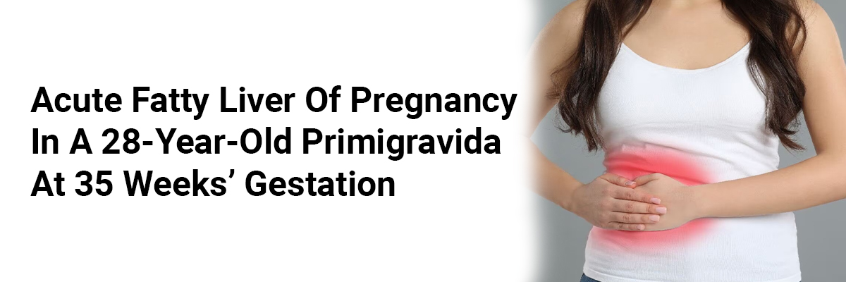 Acute Fatty Liver of Pregnancy in a 28-Year-Old Primigravida at 35 Weeks Gestation