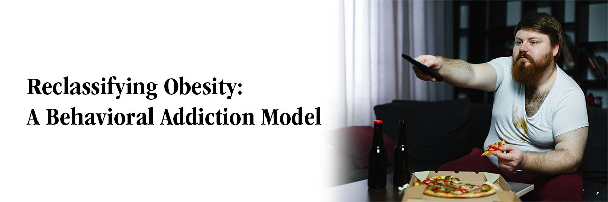 Reclassifying Obesity: A Behavioral Addiction Model