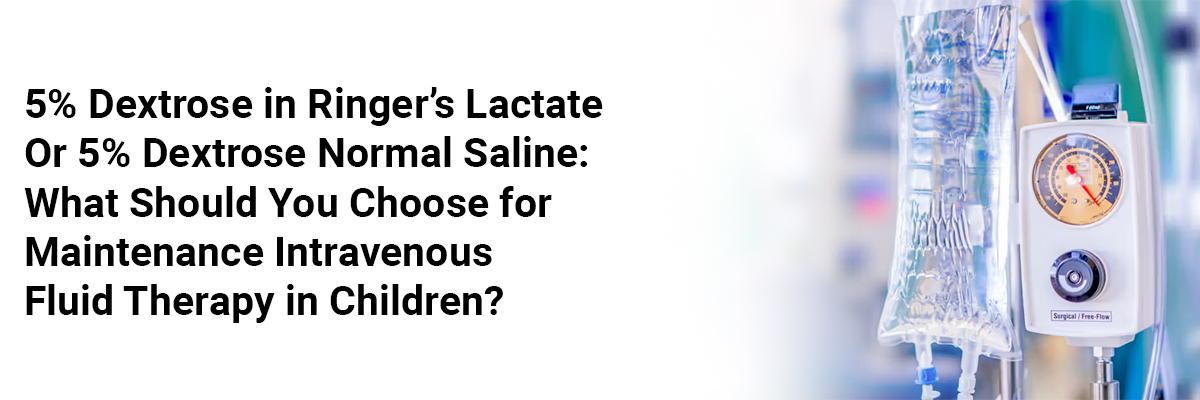 5% Dextrose in Ringer’s Lactate Or 5% Dextrose Normal Saline: What should you choose for Maintenance Intravenous Fluid Therapy in Children?