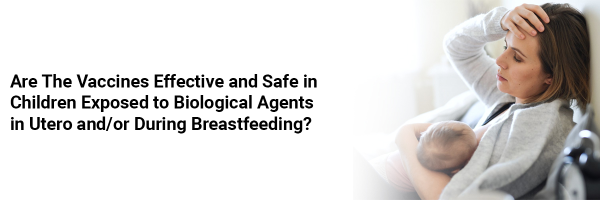 Are the Vaccines Effective and Safe in Children Exposed to Biological Agents In Utero and/or During Breastfeeding? 
