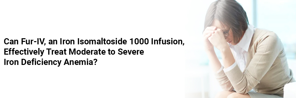 Can Fur-IV, an Iron Isomaltoside 1000 Infusion, Effectively Treat Moderate To Severe Iron Deficiency Anemia?