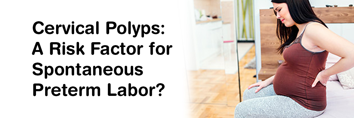 Cervical polyps: A risk factor for spontaneous preterm labor?