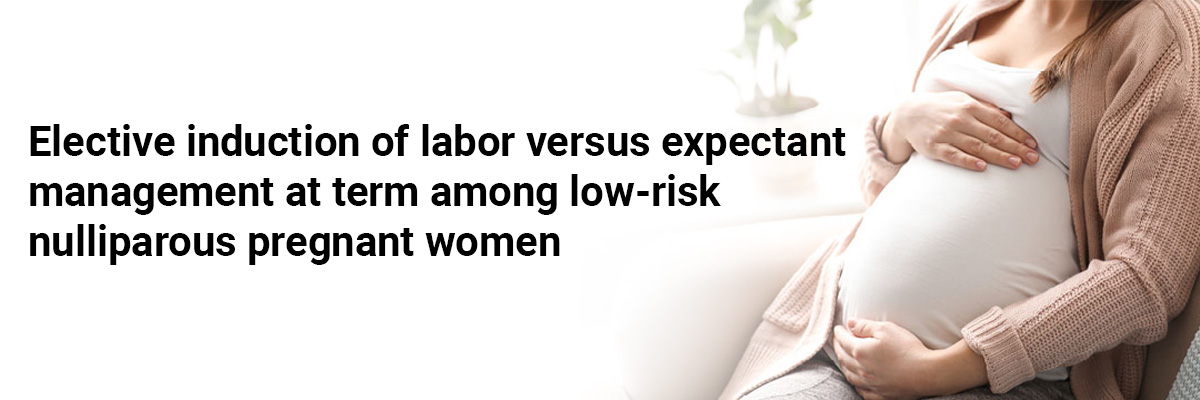 Elective induction of labor versus expectant management at term among low-risk nulliparous pregnant women