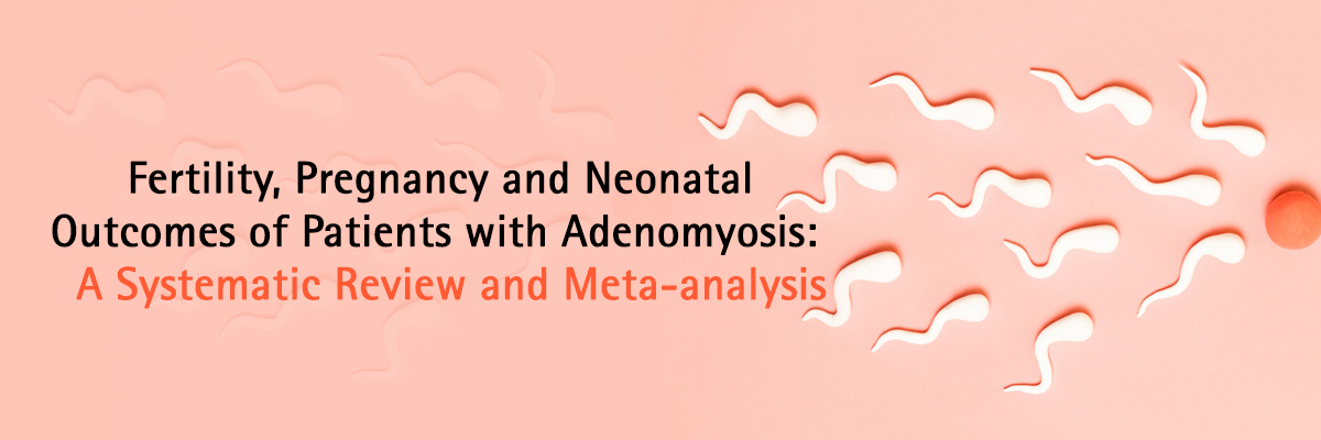 Fertility, pregnancy and neonatal outcomes of patients with adenomyosis: a systematic review and meta-analysis