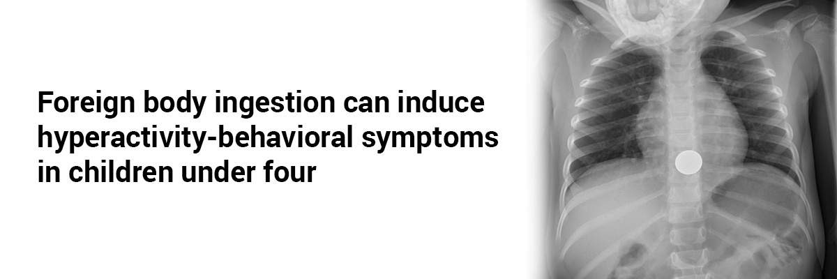 Foreign body ingestion can induce hyperactivity-behavioral symptoms in children under four