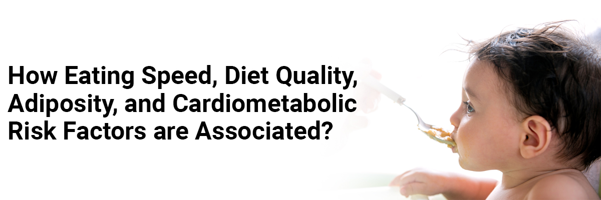 How Eating Speed, Diet Quality, Adiposity, and Cardiometabolic Risk Factors are associated?