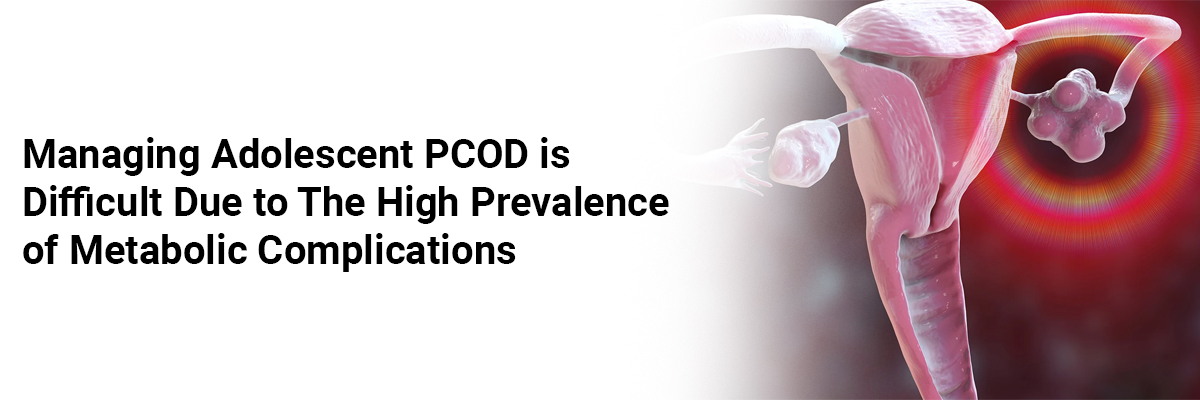 Managing adolescent PCOD is difficult due to the high prevalence of metabolic complications