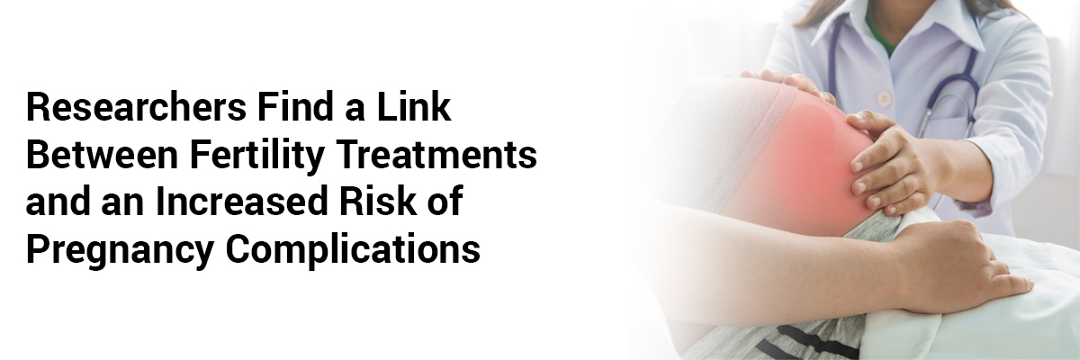 Researchers find a link between fertility treatments and an increased risk of pregnancy complications