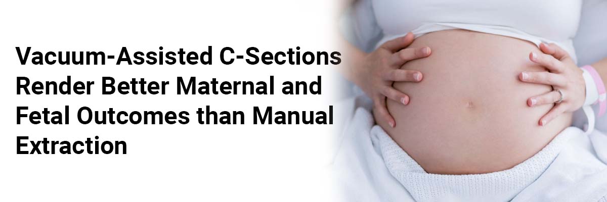 Vacuum-assisted C-sections render better maternal and fetal outcomes than manual extraction