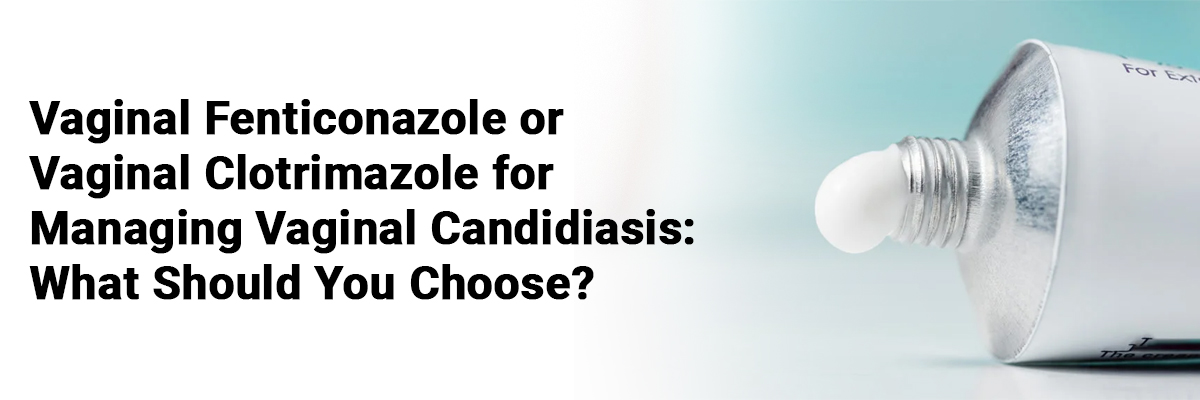 Vaginal fenticonazole or vaginal clotrimazole for managing vaginal candidiasis: What should you choose?