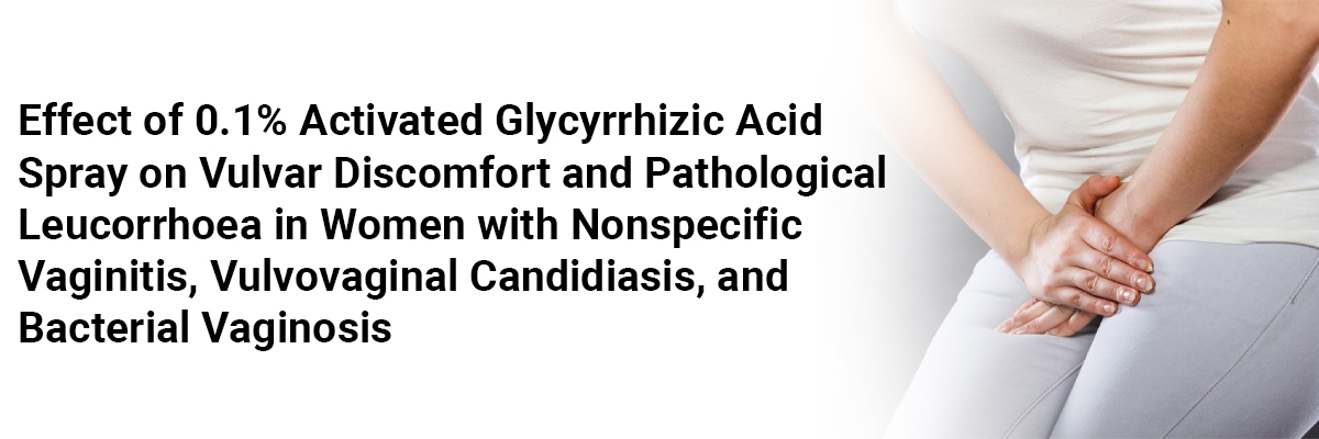 Effect of 0.1% Activated Glycyrrhizic Acid Spray on Vulvar Discomfort and Pathological Leucorrhoea in Women with Nonspecific Vaginitis, Vulvovaginal Candidiasis, and Bacterial Vaginosis